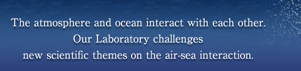 The atmosphere and ocean interact with each other.
Our Laboratory challenges new scientific themes on the air-sea interaction.
